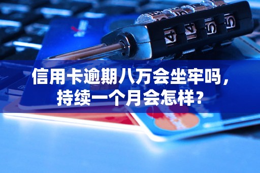 信用卡逾期八万会坐牢吗，持续一个月会怎样？