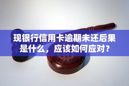 现银行信用卡逾期未还后果是什么，应该如何应对？