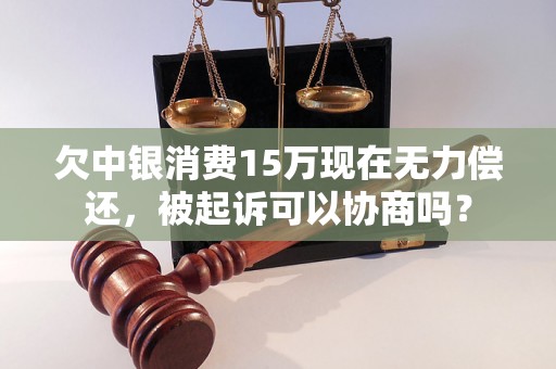 欠中银消费15万现在无力偿还，被起诉可以协商吗？