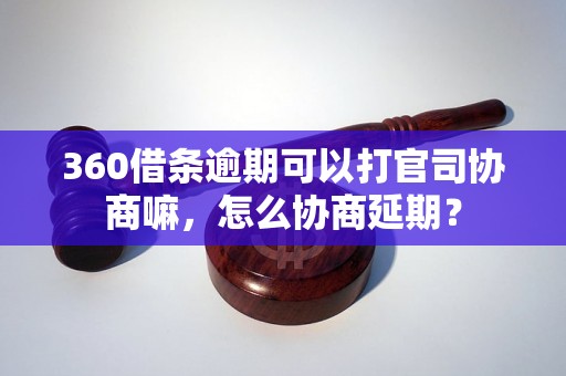 360借条逾期可以打官司协商嘛，怎么协商延期？