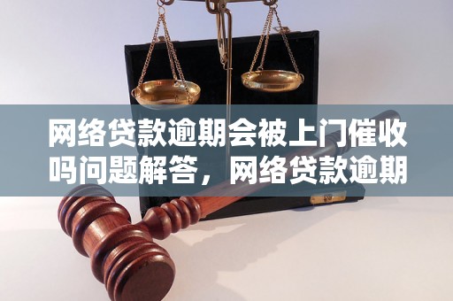 网络贷款逾期会被上门催收吗问题解答，网络贷款逾期会被上门催收吗如何处理