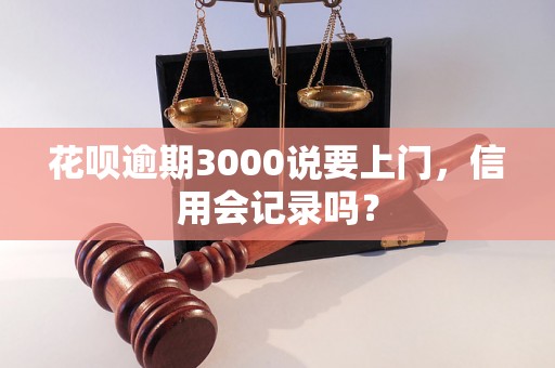 花呗逾期3000说要上门，信用会记录吗？