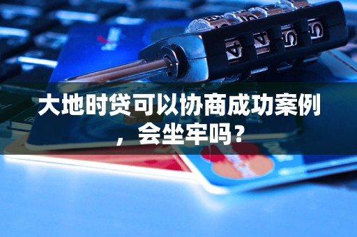 大地时贷可以协商成功案例，会坐牢吗？