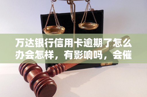 万达银行信用卡逾期了怎么办会怎样，有影响吗，会催收吗？