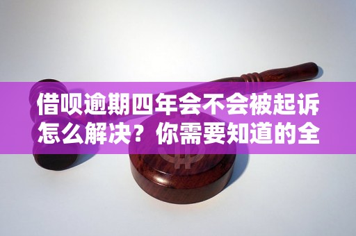 借呗逾期四年会不会被起诉怎么解决？你需要知道的全部解决方法