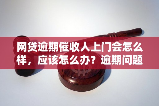 网贷逾期催收人上门会怎么样，应该怎么办？逾期问题解决办法