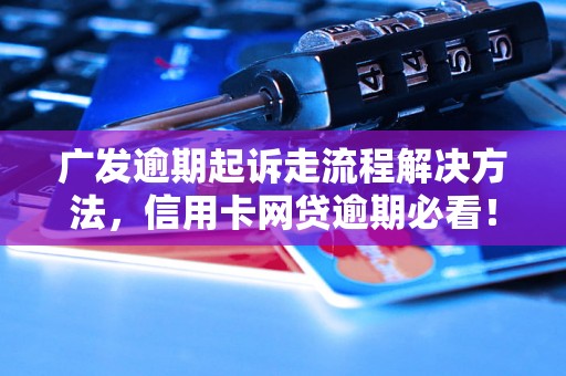 广发逾期起诉走流程解决方法，信用卡网贷逾期必看！