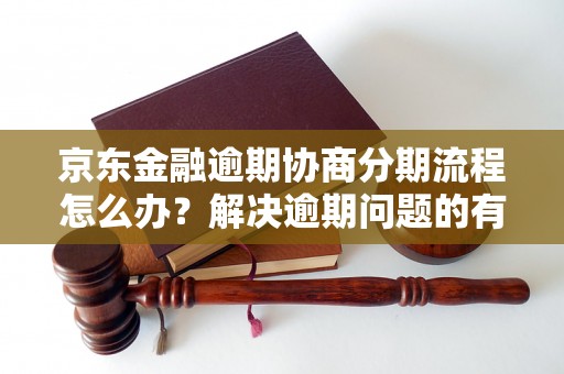 京东金融逾期协商分期流程怎么办？解决逾期问题的有效方法分享