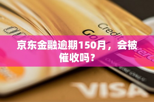 京东金融逾期150月，会被催收吗？