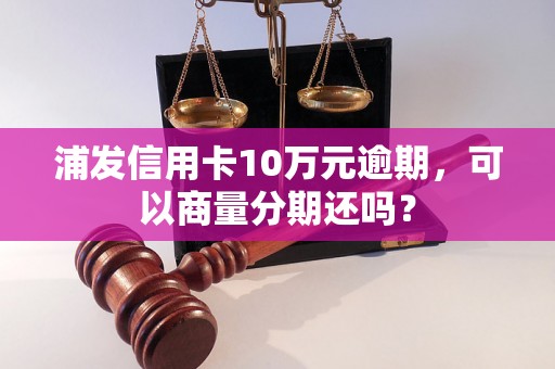 浦发信用卡10万元逾期，可以商量分期还吗？