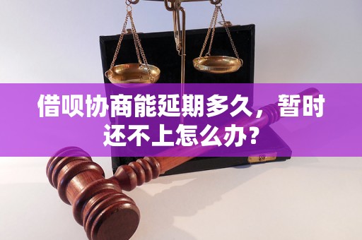 借呗协商能延期多久，暂时还不上怎么办？