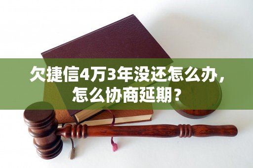 欠捷信4万3年没还怎么办，怎么协商延期？