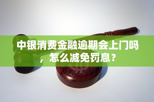 中银消费金融逾期会上门吗，怎么减免罚息？