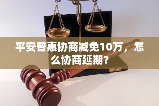 平安普惠协商减免10万，怎么协商延期？