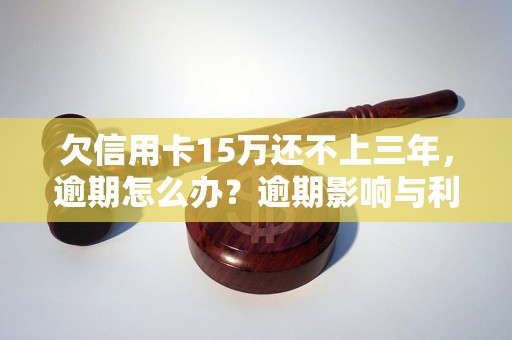 欠信用卡15万还不上三年，逾期怎么办？逾期影响与利息了解！