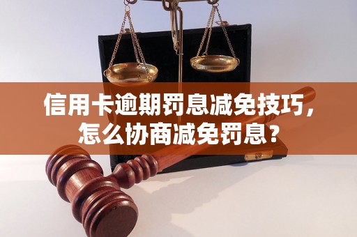 信用卡逾期罚息减免技巧，怎么协商减免罚息？