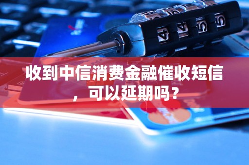 收到中信消费金融催收短信，可以延期吗？