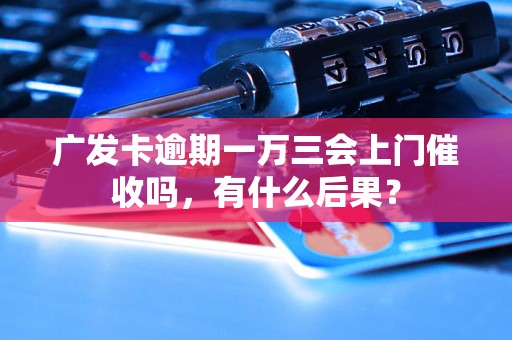 广发卡逾期一万三会上门催收吗，有什么后果？