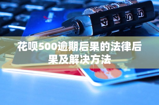 花呗500逾期后果的法律后果及解决方法