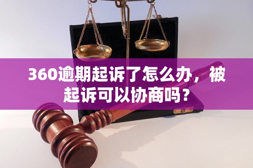 360逾期起诉了怎么办，被起诉可以协商吗？