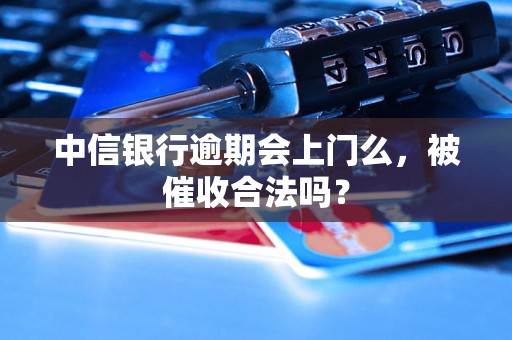 中信银行逾期会上门么，被催收合法吗？