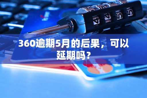 360逾期5月的后果，可以延期吗？