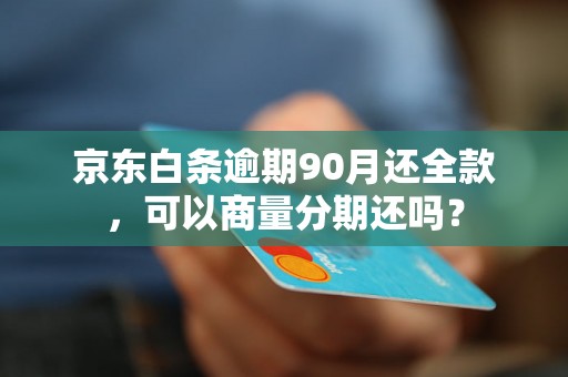 京东白条逾期90月还全款，可以商量分期还吗？