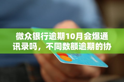 微众银行逾期10月会爆通讯录吗，不同数额逾期的协商还款经验分享