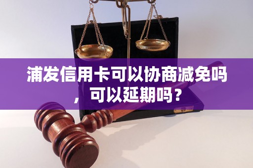 浦发信用卡可以协商减免吗，可以延期吗？