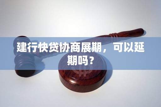 建行快贷协商展期，可以延期吗？