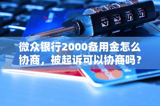 微众银行2000备用金怎么协商，被起诉可以协商吗？