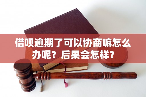 借呗逾期了可以协商嘛怎么办呢？后果会怎样？