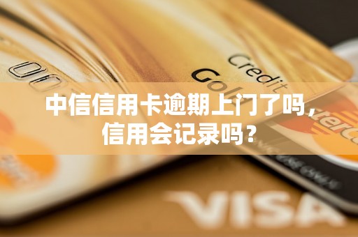 中信信用卡逾期上门了吗，信用会记录吗？