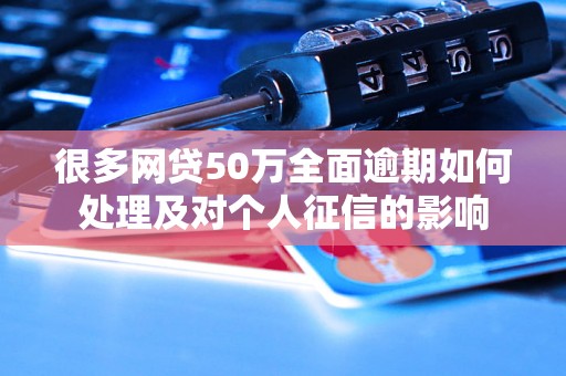 很多网贷50万全面逾期如何处理及对个人征信的影响