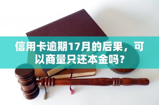 信用卡逾期17月的后果，可以商量只还本金吗？