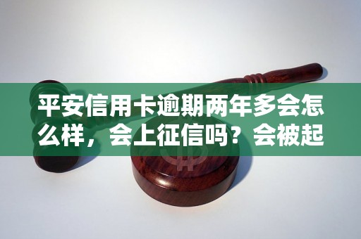 平安信用卡逾期两年多会怎么样，会上征信吗？会被起诉吗？