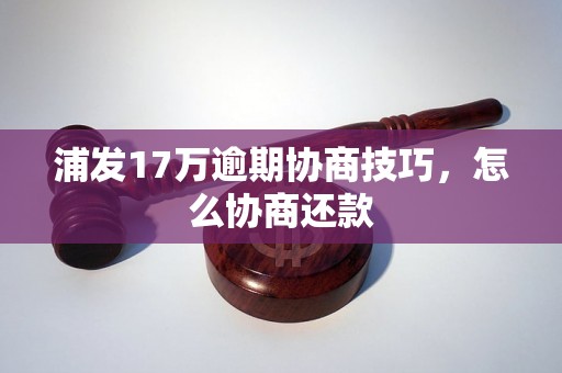 浦发17万逾期协商技巧，怎么协商还款