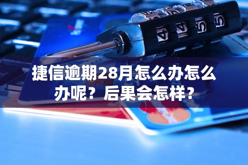 捷信逾期28月怎么办怎么办呢？后果会怎样？