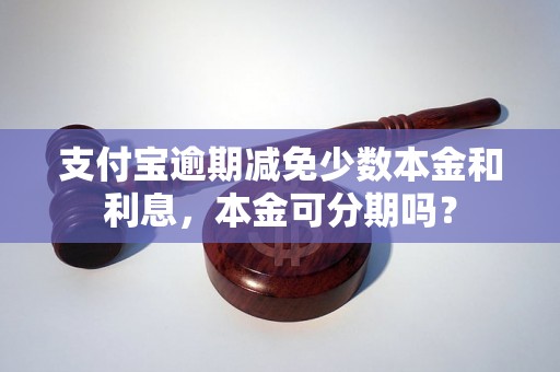 支付宝逾期减免少数本金和利息，本金可分期吗？