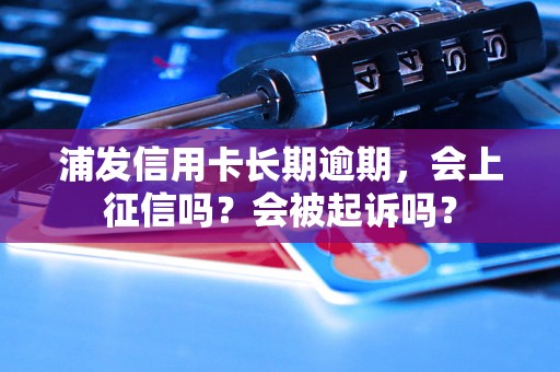 浦发信用卡长期逾期，会上征信吗？会被起诉吗？