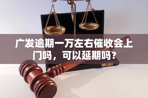 广发逾期一万左右催收会上门吗，可以延期吗？