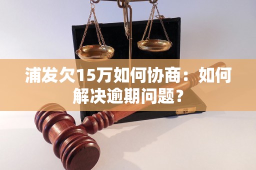 浦发欠15万如何协商：如何解决逾期问题？