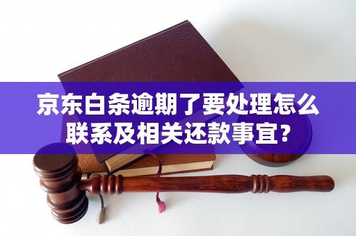 京东白条逾期了要处理怎么联系及相关还款事宜？