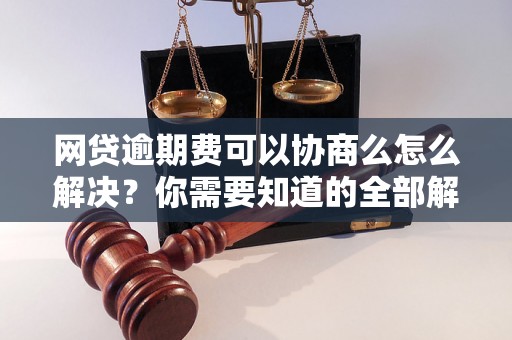 网贷逾期费可以协商么怎么解决？你需要知道的全部解决方法