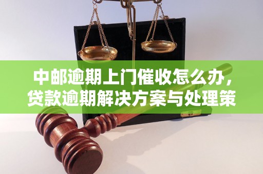 中邮逾期上门催收怎么办，贷款逾期解决方案与处理策略