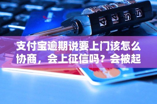 支付宝逾期说要上门该怎么协商，会上征信吗？会被起诉吗？