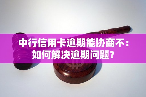 中行信用卡逾期能协商不：如何解决逾期问题？