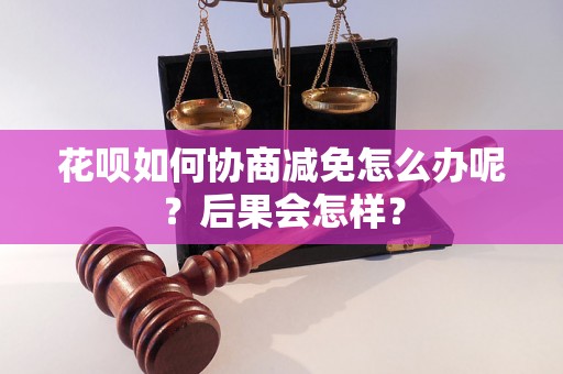 花呗如何协商减免怎么办呢？后果会怎样？