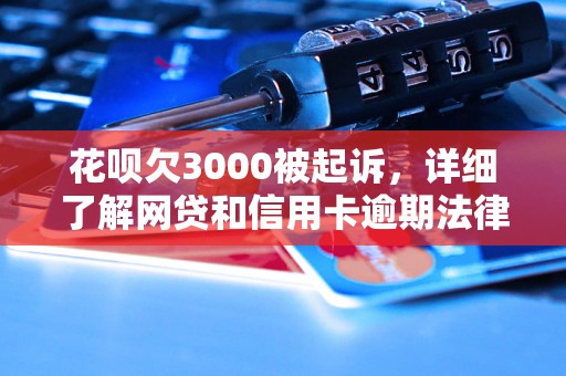 花呗欠3000被起诉，详细了解网贷和信用卡逾期法律后果