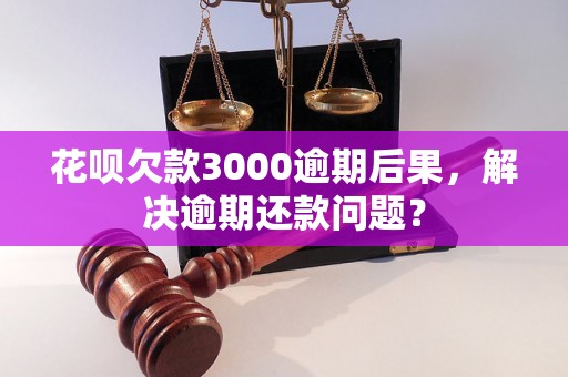 花呗欠款3000逾期后果，解决逾期还款问题？